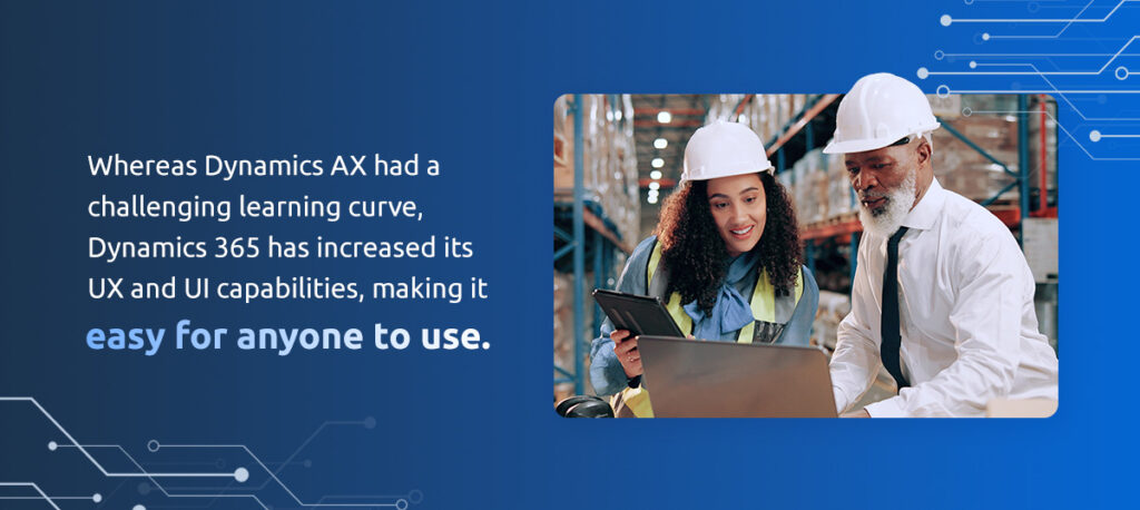 Whereas Dynamics AX had a challenging learning curve, Dynamics 365 has increased its UX and UI capabilities, making it easy for anyone to use.