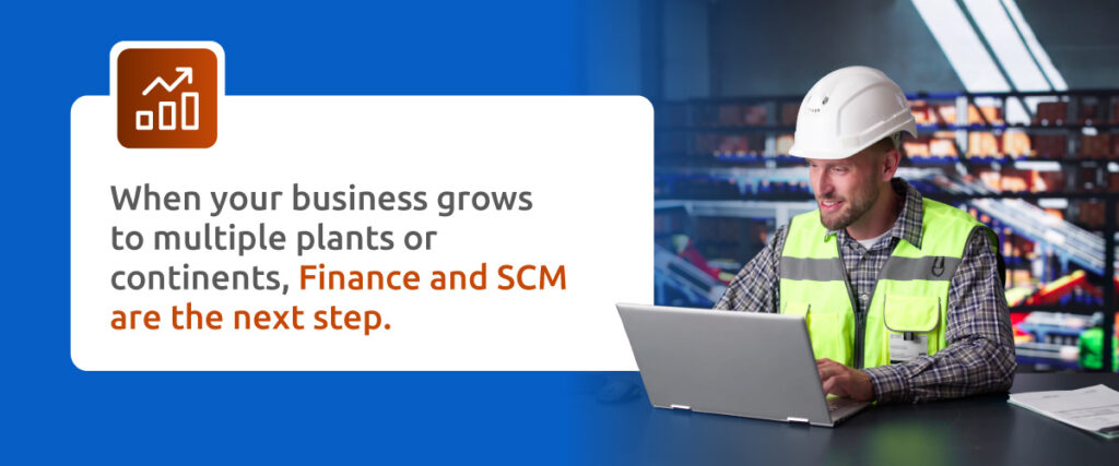 When your business grows to multiple plants or continents, Finance and SCM are the next step.