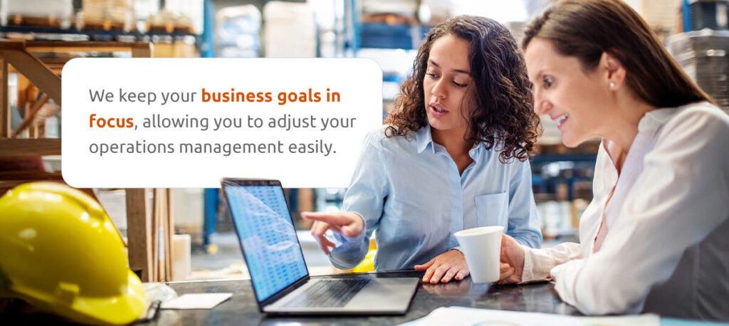 We keep your business goals in focus, allowing you to adjust your operations management easily.